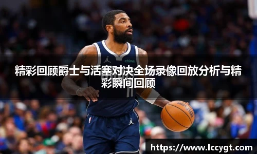 精彩回顾爵士与活塞对决全场录像回放分析与精彩瞬间回顾